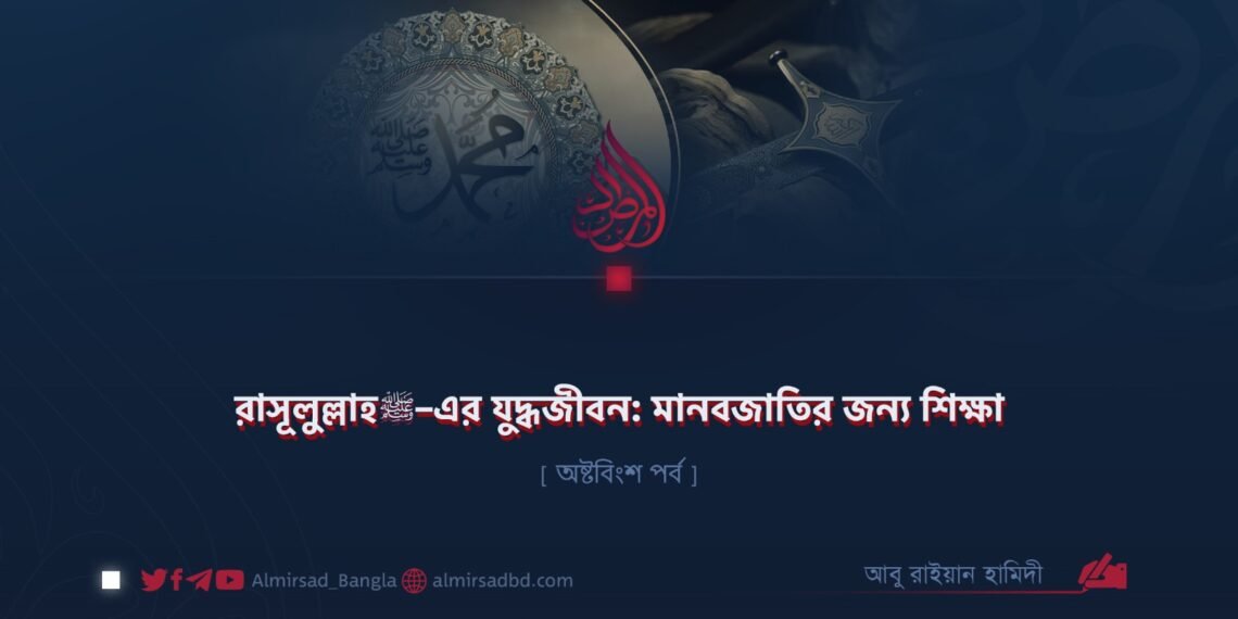 রাসূলুল্লাহ ﷺ–এর যুদ্ধজীবন: মানবজাতির জন্য শিক্ষা | অষ্টবিংশ পর্ব