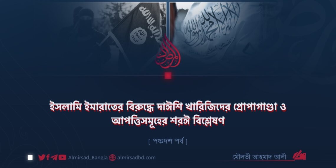 ইসলামি ইমারাতের বিরুদ্ধে দাঈশি খারিজিদের প্রোপাগাণ্ডা ও আপত্তিসমূহের শরঈ বিশ্লেষণ  [ পঞ্চদশ পর্ব ]