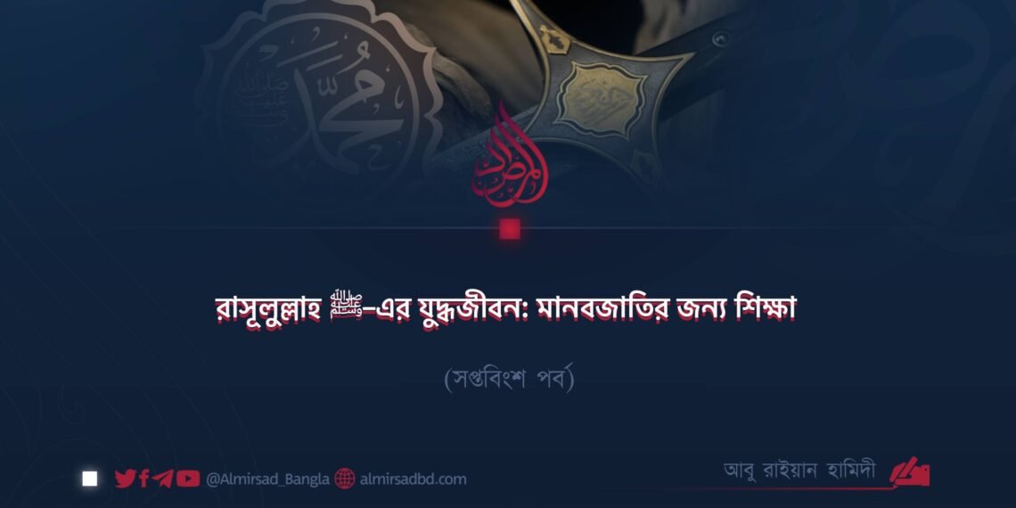 রাসূলুল্লাহ ﷺ–এর যুদ্ধজীবন: মানবজাতির জন্য শিক্ষা | সপ্তবিংশ পর্ব