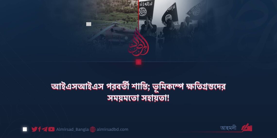 আইএসআইএস পরবর্তী শান্তি; ভূমিকম্পে ক্ষতিগ্রস্তদের সময়মতো সহায়তা!