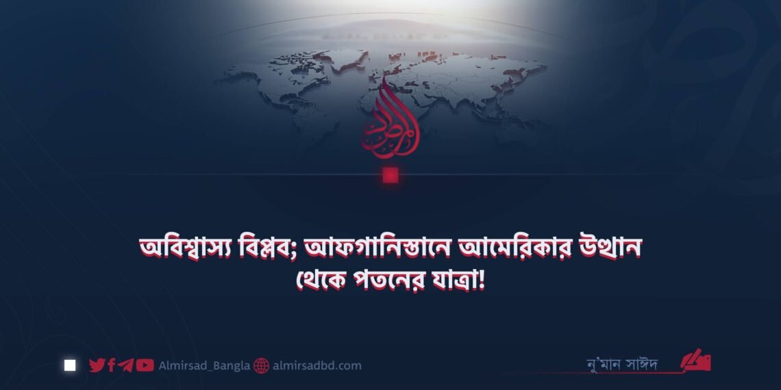 অবিশ্বাস্য বিপ্লব; আফগানিস্তানে আমেরিকার উত্থান থেকে পতনের যাত্রা!