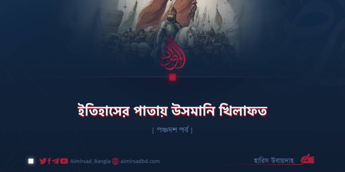 ইতিহাসের পাতায় উসমানি খিলাফত | পঞ্চদশ পর্ব