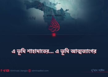 এ ভূমি শাহাদাতের… এ ভূমি আত্মত্যাগের