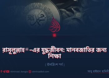 রাসূলুল্লাহ ﷺ–এর যুদ্ধজীবন: মানবজাতির জন্য শিক্ষা | ঊনত্রিংশ পর্ব