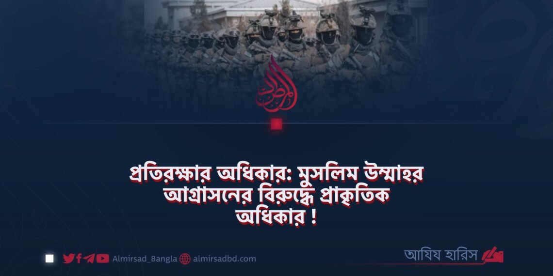 প্রতিরক্ষার অধিকার: মুসলিম উম্মাহর আগ্রাসনের বিরুদ্ধে প্রাকৃতিক অধিকার!