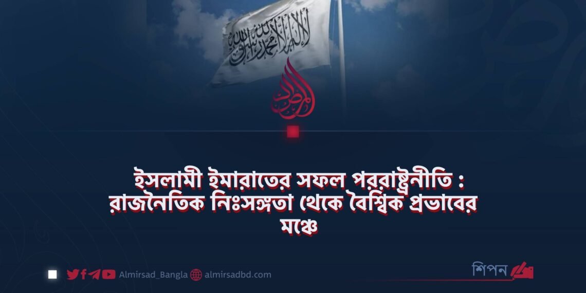 ইসলামী ইমারাতের সফল পররাষ্ট্রনীতি : রাজনৈতিক নিঃসঙ্গতা থেকে বৈশ্বিক প্রভাবের মঞ্চে