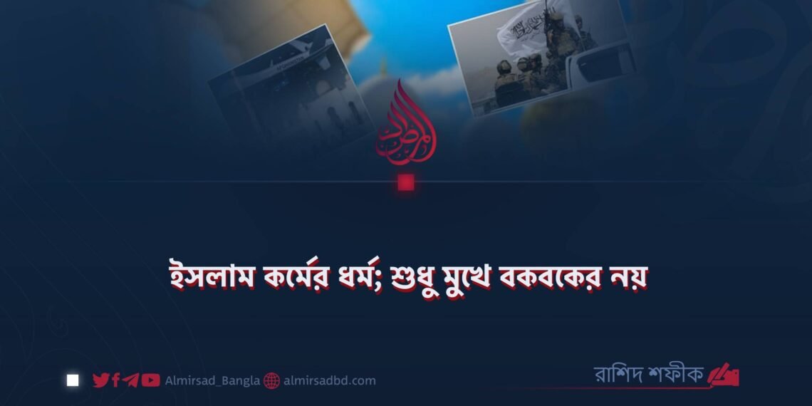 ইসলাম কর্মের ধর্ম; শুধু মুখে বকবকের নয়!