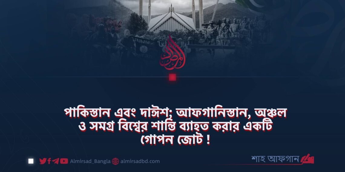 পাকিস্তান এবং দাঈশ; আফগানিস্তান, অঞ্চল ও সমগ্র বিশ্বের শান্তি ব্যাহত করার একটি গোপন জোট!