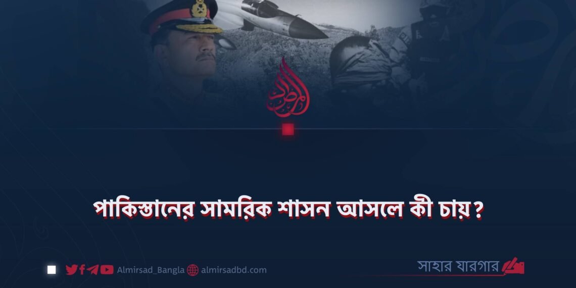 পাকিস্তানের সামরিক শাসন আসলে কী চায়?