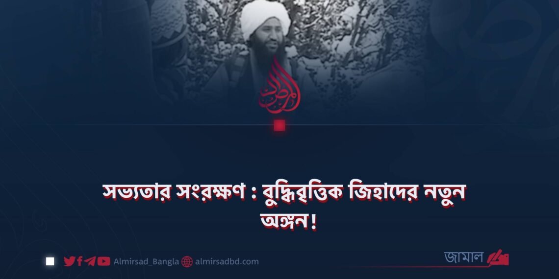 সভ্যতার সংরক্ষণ : বুদ্ধিবৃত্তিক জিহাদের নতুন অঙ্গন!