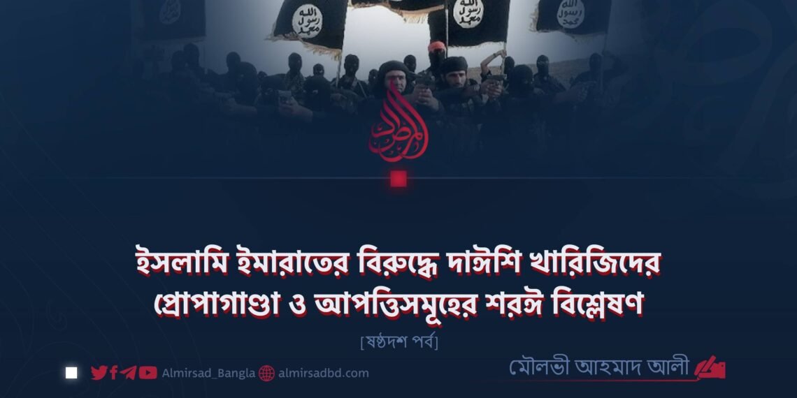 ইসলামি ইমারাতের বিরুদ্ধে দাঈশি খারিজিদের প্রোপাগাণ্ডা ও আপত্তিসমূহের শরঈ বিশ্লেষণ | ষষ্ঠদশ পর্ব