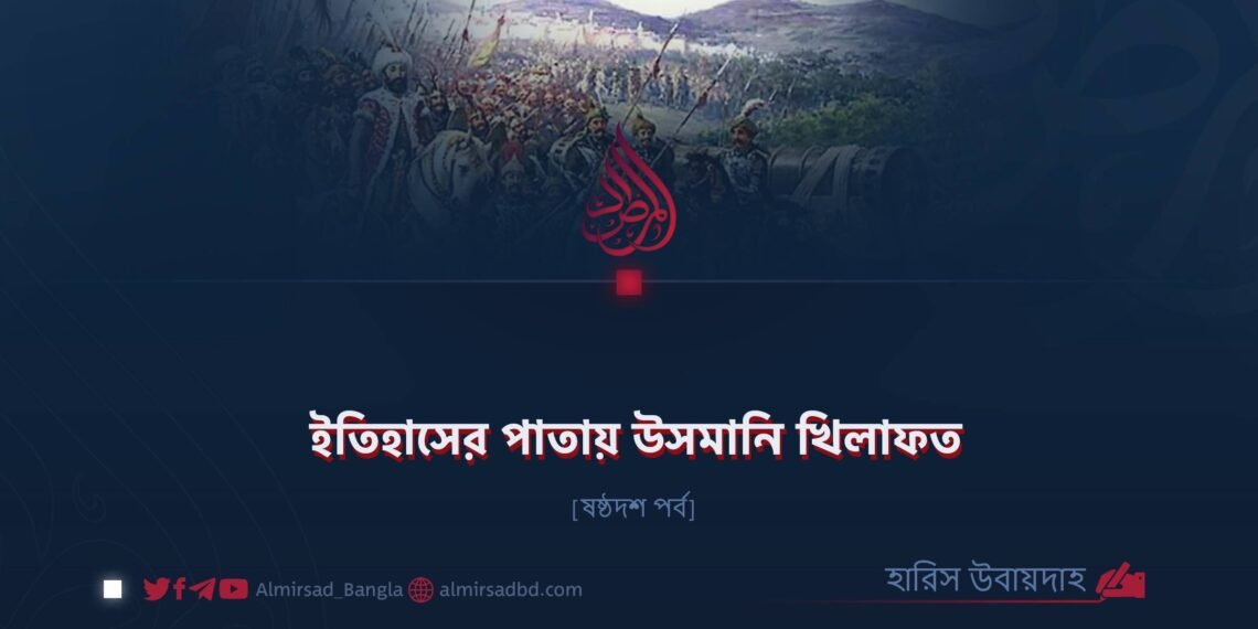 ইতিহাসের পাতায় উসমানি খিলাফত | ষষ্ঠদশ পর্ব