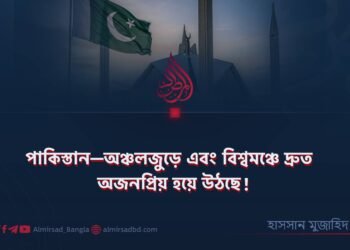 পাকিস্তান—অঞ্চলজুড়ে এবং বিশ্বমঞ্চে দ্রুত অজনপ্রিয় হয়ে উঠছে!