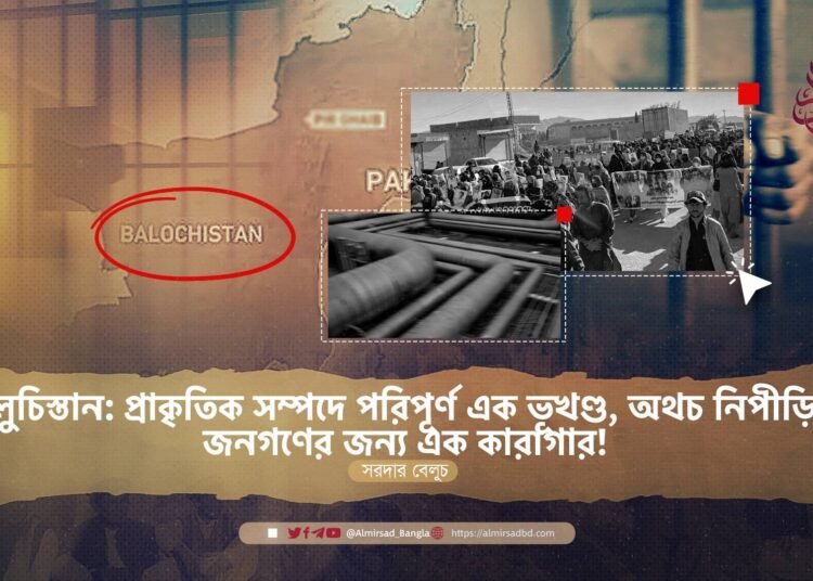 বেলুচিস্তান: প্রাকৃতিক সম্পদে পরিপূর্ণ এক ভূখণ্ড, অথচ নিপীড়িত জনগণের জন্য এক কারাগার!