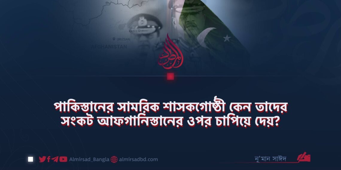 পাকিস্তানের সামরিক শাসকগোষ্ঠী কেন তাদের সংকট আফগানিস্তানের ওপর চাপিয়ে দেয়?