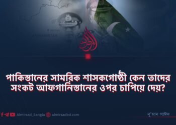 পাকিস্তানের সামরিক শাসকগোষ্ঠী কেন তাদের সংকট আফগানিস্তানের ওপর চাপিয়ে দেয়?