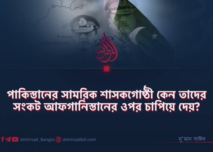 পাকিস্তানের সামরিক শাসকগোষ্ঠী কেন তাদের সংকট আফগানিস্তানের ওপর চাপিয়ে দেয়?