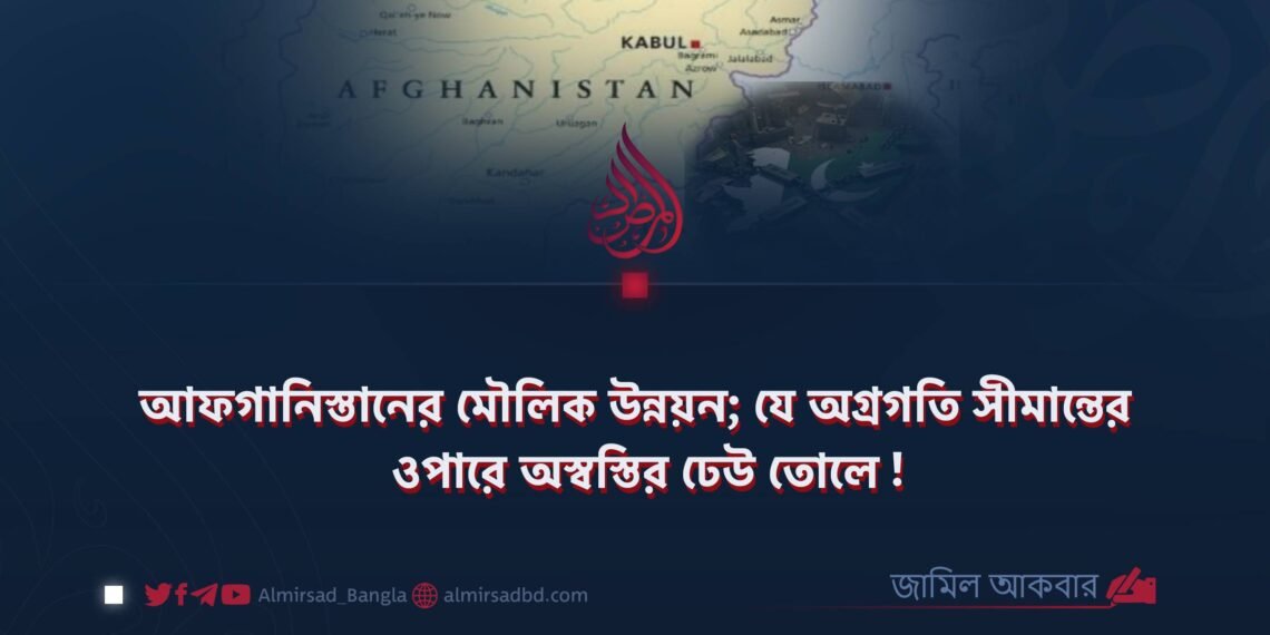 আফগানিস্তানের মৌলিক উন্নয়ন; যে অগ্রগতি সীমান্তের ওপারে অস্বস্তির ঢেউ তোলে!
