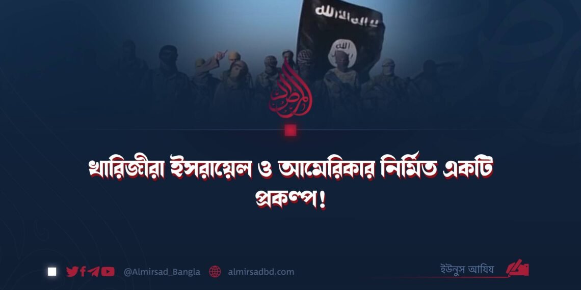খারিজীরা ইসরায়েল ও আমেরিকার নির্মিত একটি প্রকল্প!