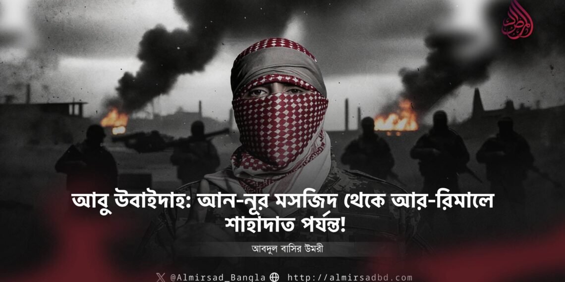 আবু উবাইদাহ: আন-নূর মসজিদ থেকে আর-রিমালে শাহাদাত পর্যন্ত!