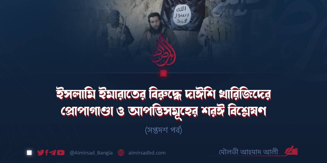 ইসলামি ইমারাতের বিরুদ্ধে দাঈশি খারিজিদের প্রোপাগাণ্ডা ও আপত্তিসমূহের শরঈ বিশ্লেষণ | সপ্তদশ পর্ব