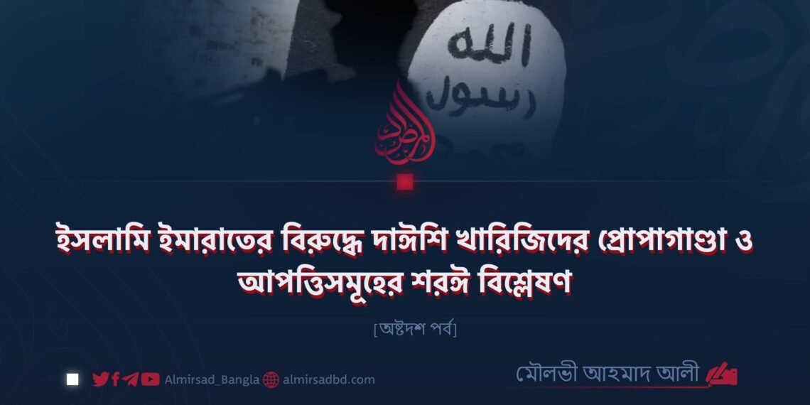 ইসলামি ইমারাতের বিরুদ্ধে দাঈশি খারিজিদের প্রোপাগাণ্ডা ও আপত্তিসমূহের শরঈ বিশ্লেষণ | অষ্টদশ পর্ব