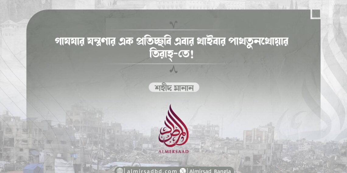গাযযার যন্ত্রণার এক প্রতিচ্ছবি এবার খাইবার পাখতুনখোয়ার তিরাহ্-তে! 