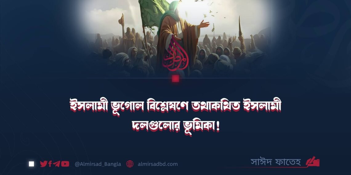 ইসলামী ভূগোল বিশ্লেষণে তথাকথিত ইসলামী দলগুলোর ভূমিকা!