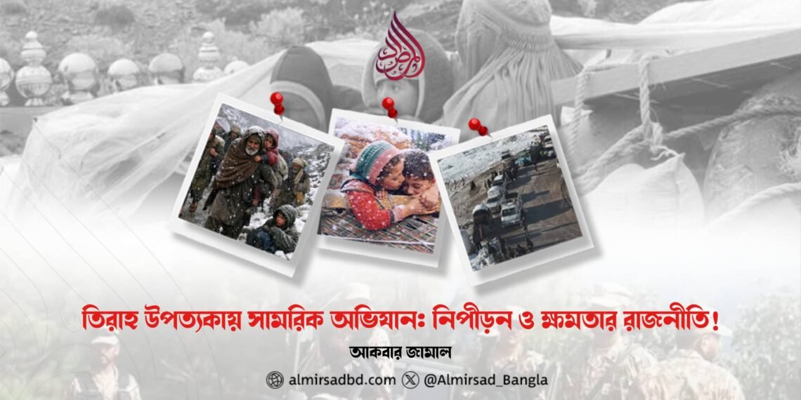 তিরাহ উপত্যকায় সামরিক অভিযান: নিপীড়ন ও ক্ষমতার রাজনীতি! 