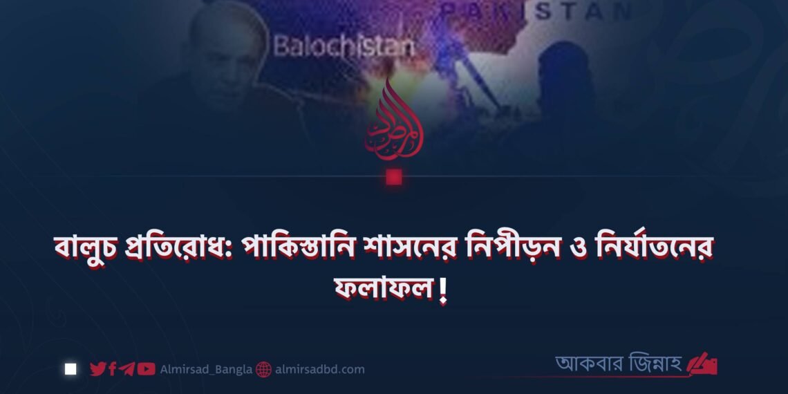বালুচ প্রতিরোধ: পাকিস্তানি শাসনের নিপীড়ন ও নির্যাতনের ফলাফল!