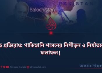 বালুচ প্রতিরোধ: পাকিস্তানি শাসনের নিপীড়ন ও নির্যাতনের ফলাফল!