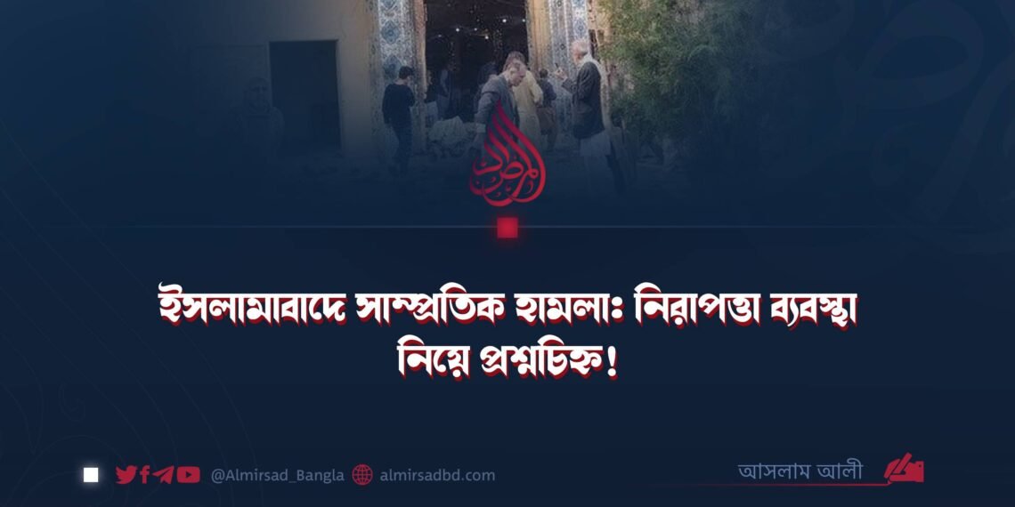 ​ইসলামাবাদে সাম্প্রতিক হামলা: নিরাপত্তা ব্যবস্থা নিয়ে প্রশ্নচিহ্ন! ​