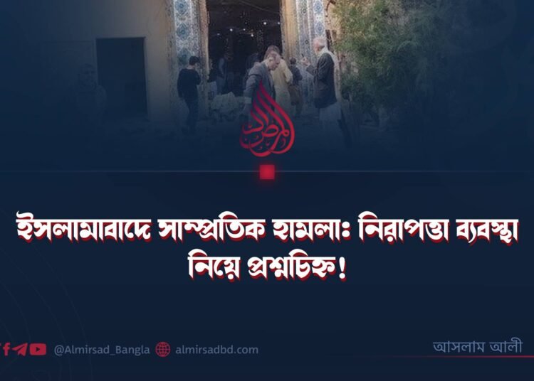 ​ইসলামাবাদে সাম্প্রতিক হামলা: নিরাপত্তা ব্যবস্থা নিয়ে প্রশ্নচিহ্ন! ​