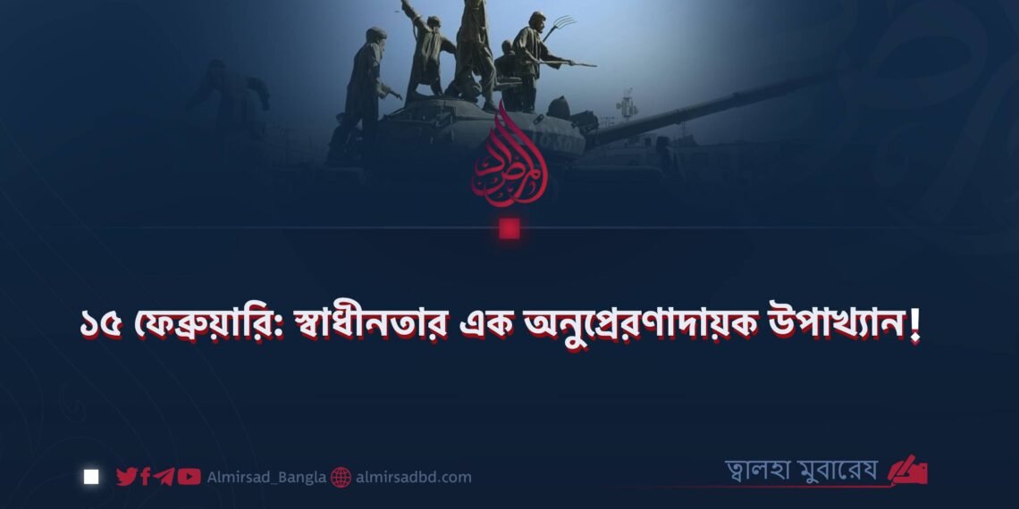 ১৫ ফেব্রুয়ারি: স্বাধীনতার এক অনুপ্রেরণাদায়ক উপাখ্যান!