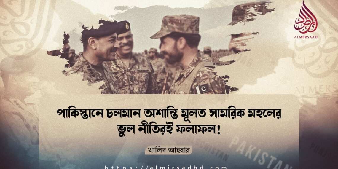 পাকিস্তানে চলমান অশান্তি মূলত সামরিক মহলের ভুল নীতিরই ফলাফল! ​