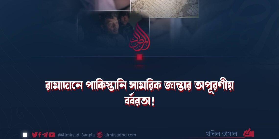 রামাদানে পাকিস্তানি সামরিক জান্তার অপূরণীয় বর্বরতা! ​