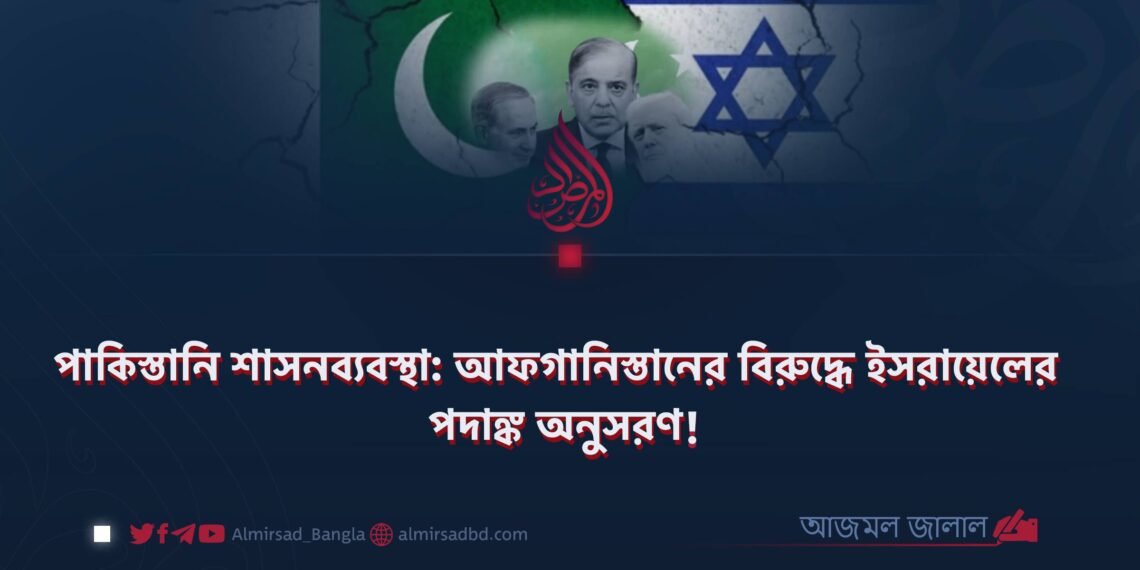 পাকিস্তানি শাসনব্যবস্থা: আফগানিস্তানের বিরুদ্ধে ইসরায়েলের পদাঙ্ক অনুসরণ!