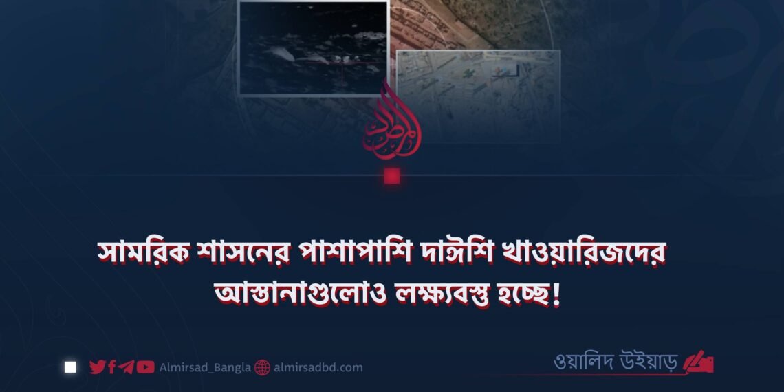সামরিক শাসনের পাশাপাশি দাঈশি খাওয়ারিজদের আস্তানাগুলোও লক্ষ্যবস্তু হচ্ছে!