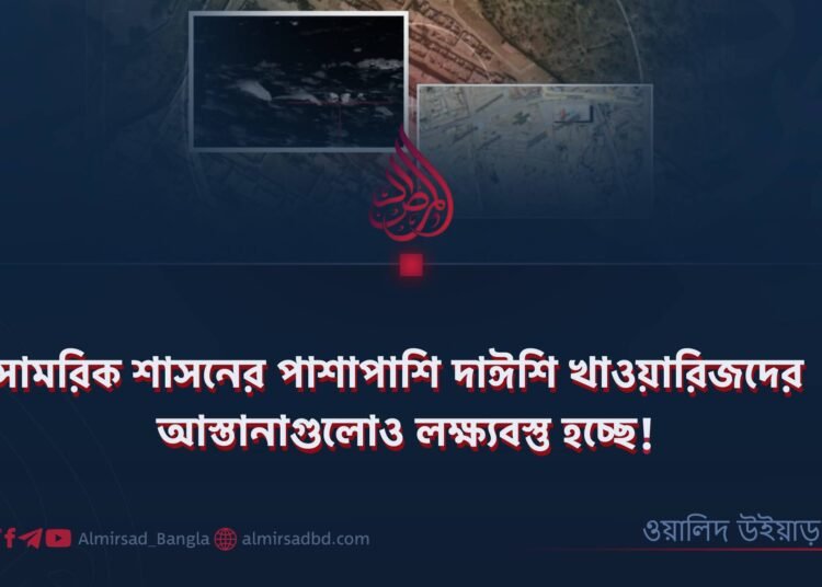 সামরিক শাসনের পাশাপাশি দাঈশি খাওয়ারিজদের আস্তানাগুলোও লক্ষ্যবস্তু হচ্ছে!
