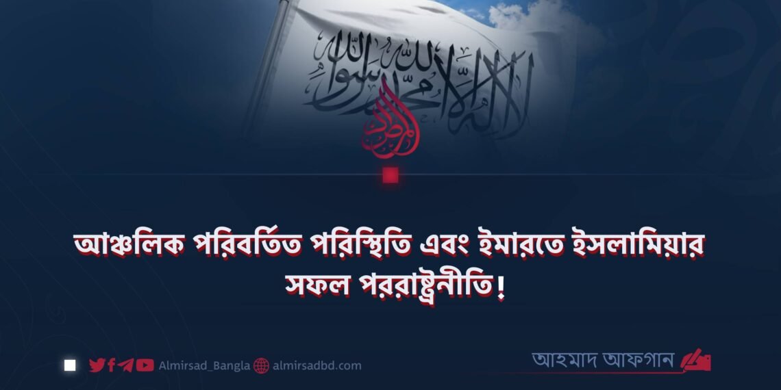 আঞ্চলিক পরিবর্তিত পরিস্থিতি এবং ইমারতে ইসলামিয়ার সফল পররাষ্ট্রনীতি!