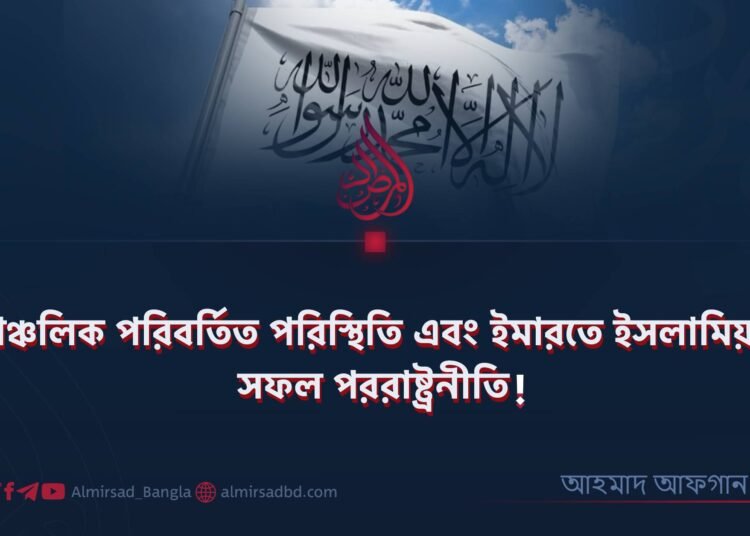 ​আঞ্চলিক পরিবর্তিত পরিস্থিতি এবং ইমারতে ইসলামিয়ার সফল পররাষ্ট্রনীতি!