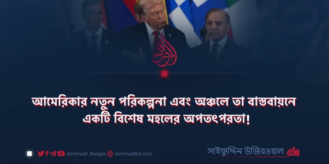 আমেরিকার নতুন পরিকল্পনা এবং অঞ্চলে তা বাস্তবায়নে একটি বিশেষ মহলের অপতৎপরতা! ​