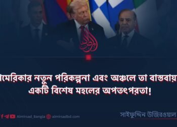 আমেরিকার নতুন পরিকল্পনা এবং অঞ্চলে তা বাস্তবায়নে একটি বিশেষ মহলের অপতৎপরতা! ​