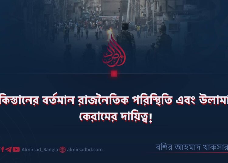পাকিস্তানের বর্তমান রাজনৈতিক পরিস্থিতি এবং উলামায়ে কেরামের দায়িত্ব!