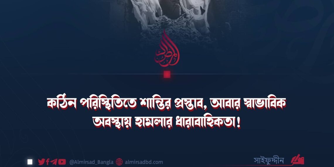 কঠিন পরিস্থিতিতে শান্তির প্রস্তাব, আবার স্বাভাবিক অবস্থায় হামলার ধারাবাহিকতা! 