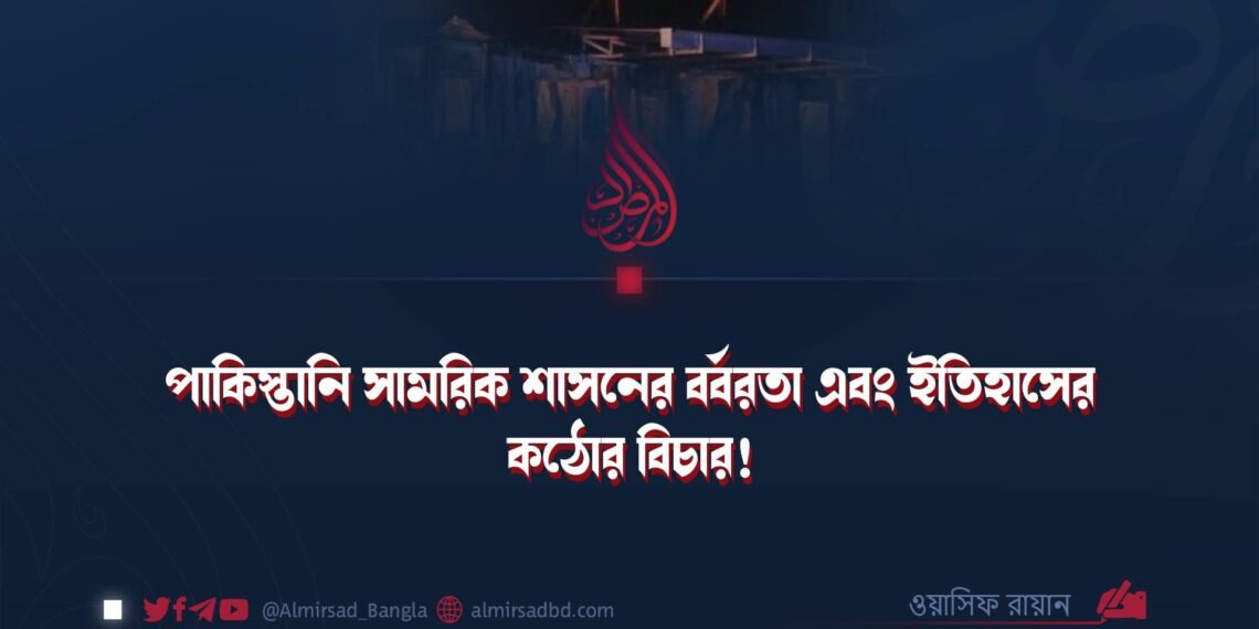 পাকিস্তানি সামরিক শাসনের বর্বরতা এবং ইতিহাসের কঠোর বিচার!