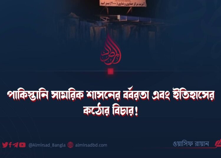 পাকিস্তানি সামরিক শাসনের বর্বরতা এবং ইতিহাসের কঠোর বিচার!