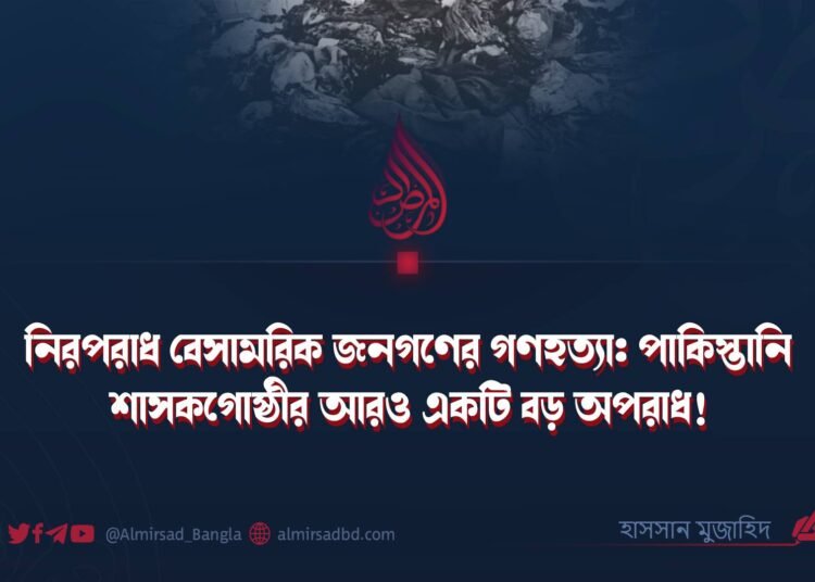 নিরপরাধ বেসামরিক জনগণের গণহত্যা: পাকিস্তানি শাসকগোষ্ঠীর আরও একটি বড় অপরাধ!