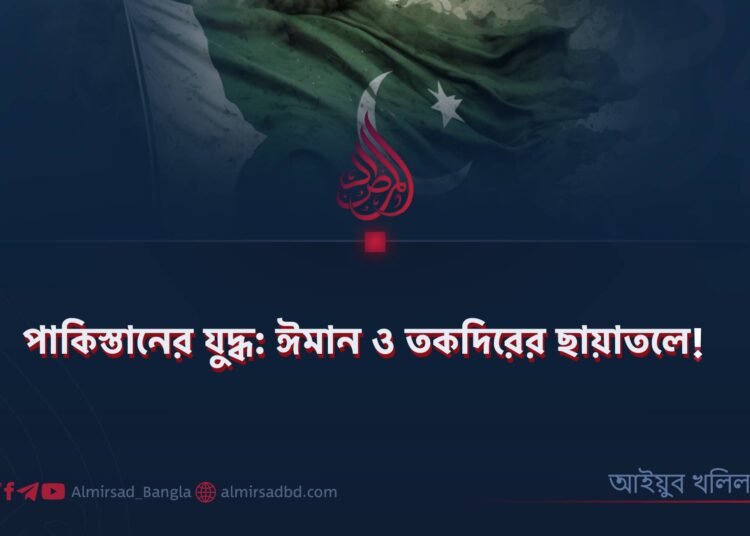 পাকিস্তানের যুদ্ধ: ঈমান ও তকদিরের ছায়াতলে!