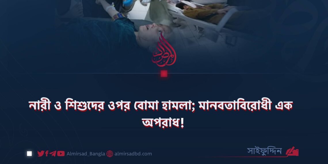 নারী ও শিশুদের ওপর বোমা হামলা; মানবতাবিরোধী এক অপরাধ! 